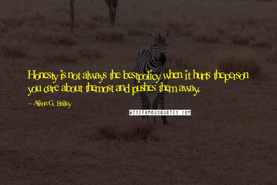 Alison G. Bailey Quotes: Honesty is not always the bestpolicy when it hurts theperson you care about themost and pushes them away.