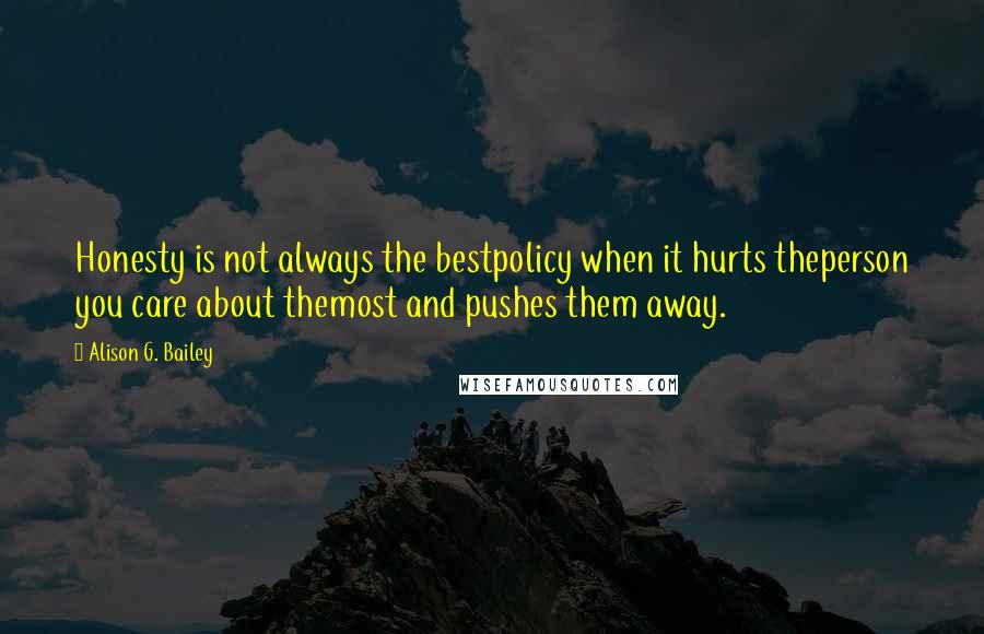 Alison G. Bailey Quotes: Honesty is not always the bestpolicy when it hurts theperson you care about themost and pushes them away.