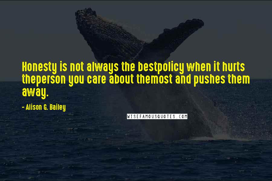 Alison G. Bailey Quotes: Honesty is not always the bestpolicy when it hurts theperson you care about themost and pushes them away.