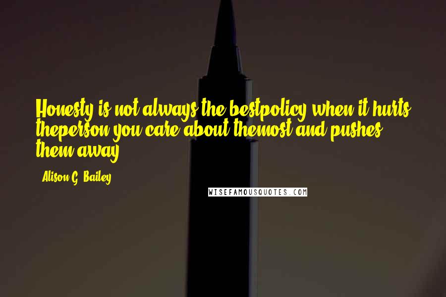 Alison G. Bailey Quotes: Honesty is not always the bestpolicy when it hurts theperson you care about themost and pushes them away.