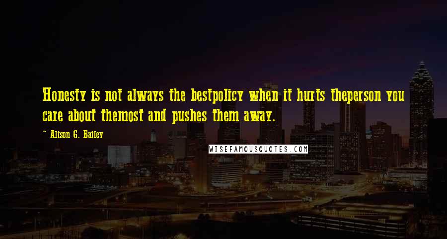 Alison G. Bailey Quotes: Honesty is not always the bestpolicy when it hurts theperson you care about themost and pushes them away.