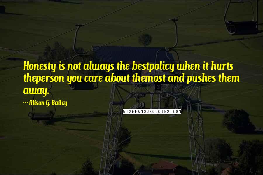 Alison G. Bailey Quotes: Honesty is not always the bestpolicy when it hurts theperson you care about themost and pushes them away.