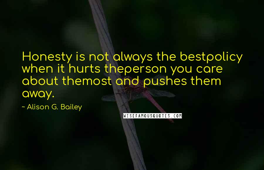 Alison G. Bailey Quotes: Honesty is not always the bestpolicy when it hurts theperson you care about themost and pushes them away.