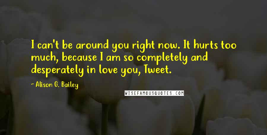 Alison G. Bailey Quotes: I can't be around you right now. It hurts too much, because I am so completely and desperately in love you, Tweet.