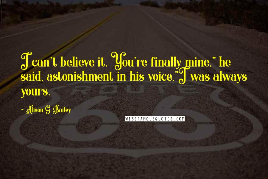 Alison G. Bailey Quotes: I can't believe it. You're finally mine," he said, astonishment in his voice."I was always yours.