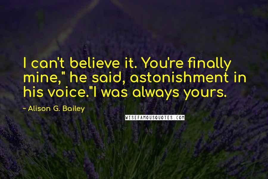 Alison G. Bailey Quotes: I can't believe it. You're finally mine," he said, astonishment in his voice."I was always yours.