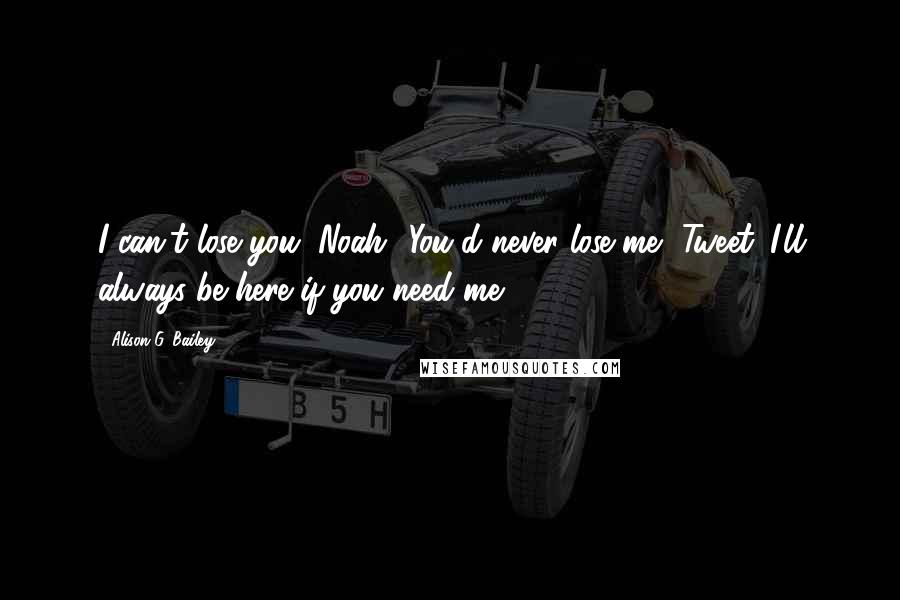 Alison G. Bailey Quotes: I can't lose you, Noah.""You'd never lose me, Tweet. I'll always be here if you need me.