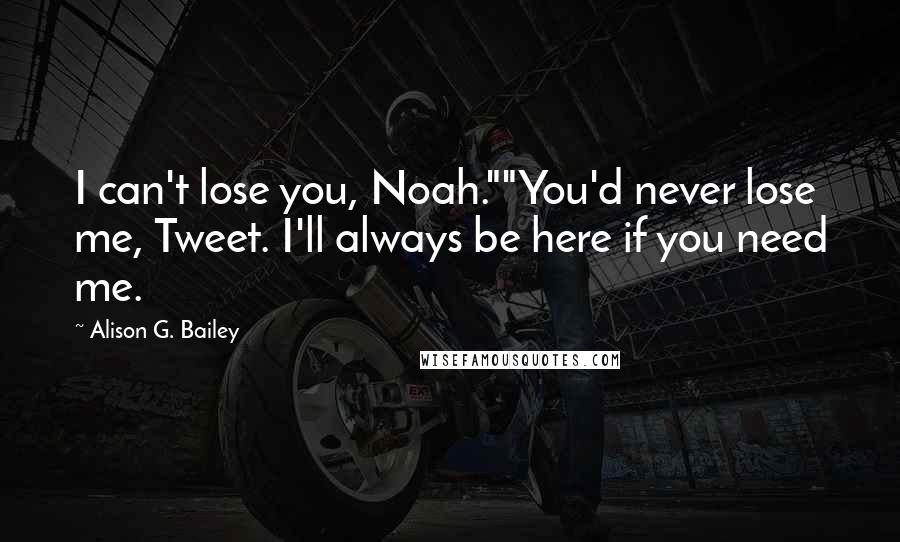 Alison G. Bailey Quotes: I can't lose you, Noah.""You'd never lose me, Tweet. I'll always be here if you need me.