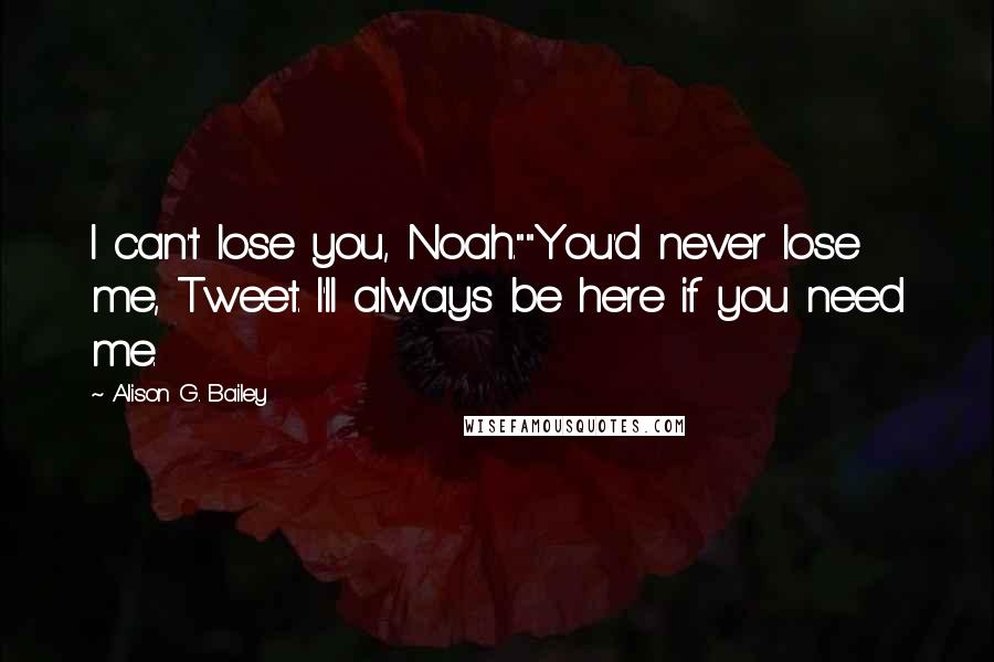 Alison G. Bailey Quotes: I can't lose you, Noah.""You'd never lose me, Tweet. I'll always be here if you need me.