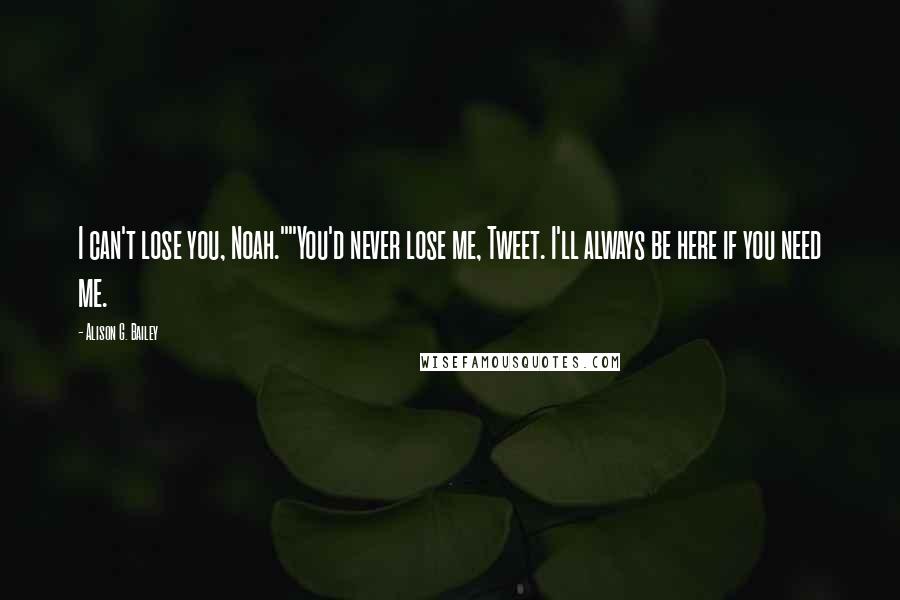 Alison G. Bailey Quotes: I can't lose you, Noah.""You'd never lose me, Tweet. I'll always be here if you need me.
