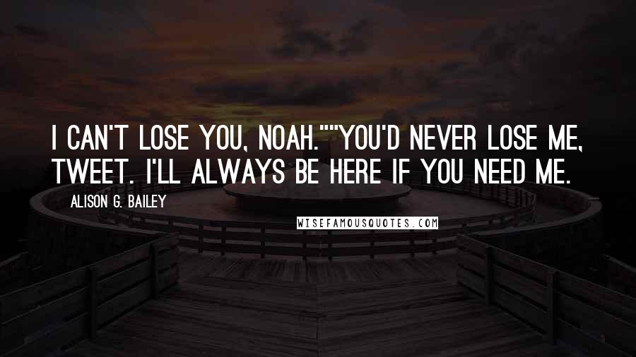 Alison G. Bailey Quotes: I can't lose you, Noah.""You'd never lose me, Tweet. I'll always be here if you need me.