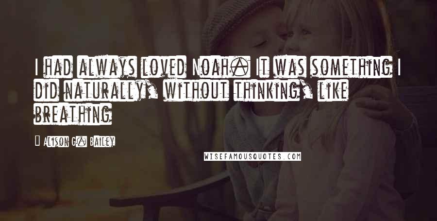 Alison G. Bailey Quotes: I had always loved Noah. It was something I did naturally, without thinking, like breathing