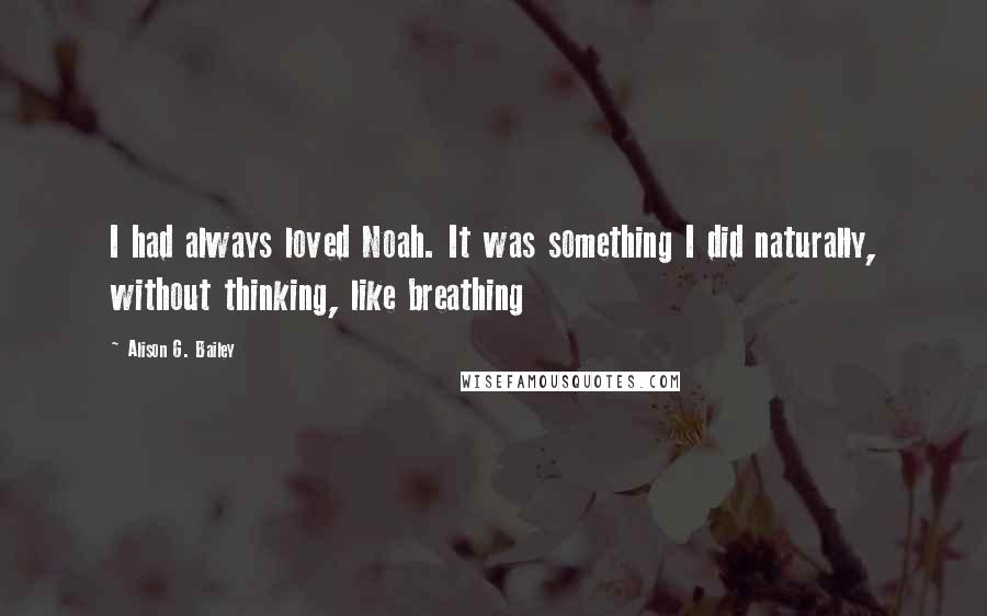 Alison G. Bailey Quotes: I had always loved Noah. It was something I did naturally, without thinking, like breathing
