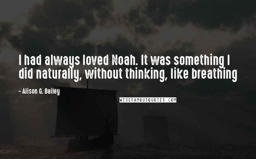 Alison G. Bailey Quotes: I had always loved Noah. It was something I did naturally, without thinking, like breathing