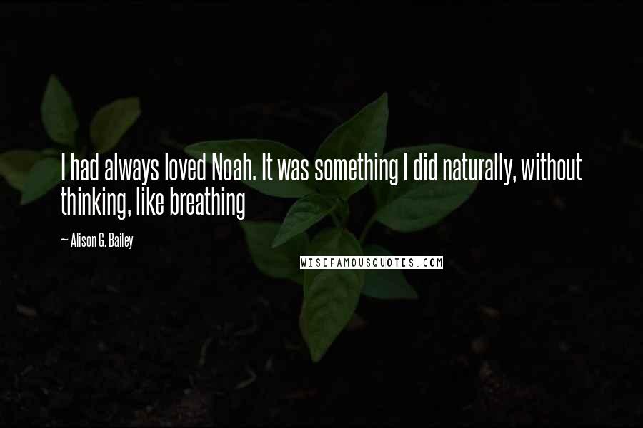 Alison G. Bailey Quotes: I had always loved Noah. It was something I did naturally, without thinking, like breathing