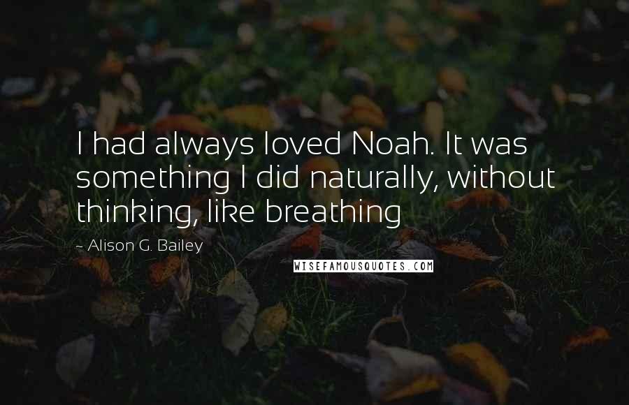 Alison G. Bailey Quotes: I had always loved Noah. It was something I did naturally, without thinking, like breathing