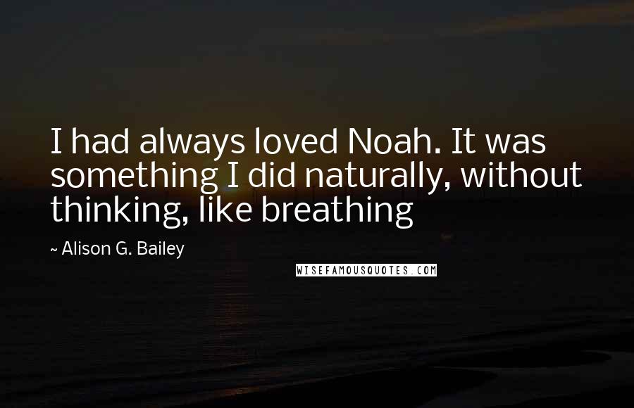 Alison G. Bailey Quotes: I had always loved Noah. It was something I did naturally, without thinking, like breathing