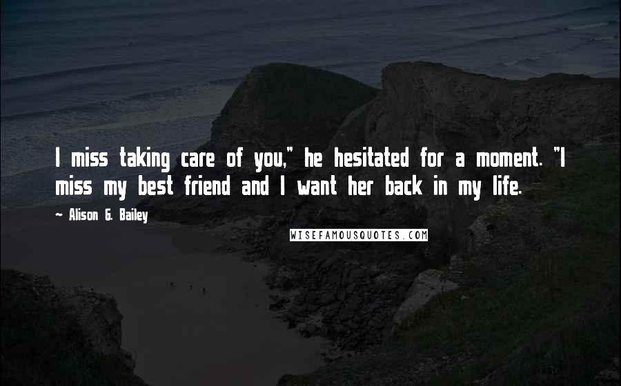 Alison G. Bailey Quotes: I miss taking care of you," he hesitated for a moment. "I miss my best friend and I want her back in my life.