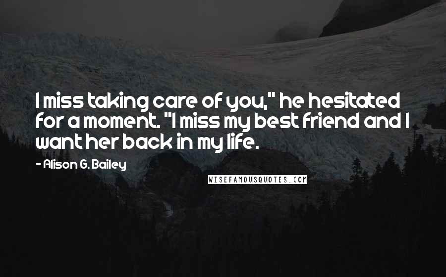 Alison G. Bailey Quotes: I miss taking care of you," he hesitated for a moment. "I miss my best friend and I want her back in my life.