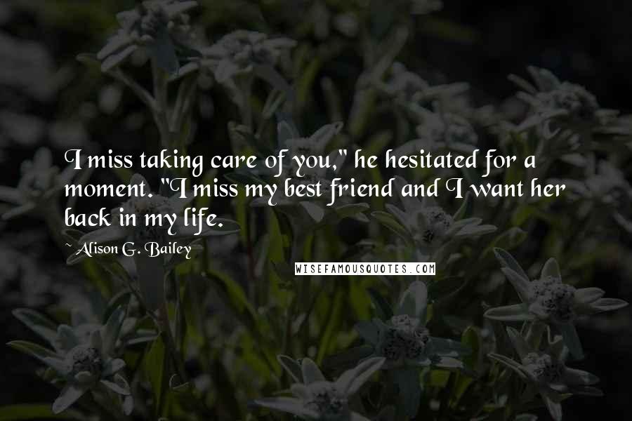 Alison G. Bailey Quotes: I miss taking care of you," he hesitated for a moment. "I miss my best friend and I want her back in my life.