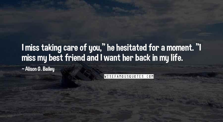 Alison G. Bailey Quotes: I miss taking care of you," he hesitated for a moment. "I miss my best friend and I want her back in my life.