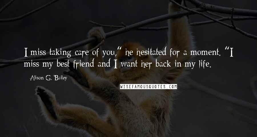 Alison G. Bailey Quotes: I miss taking care of you," he hesitated for a moment. "I miss my best friend and I want her back in my life.