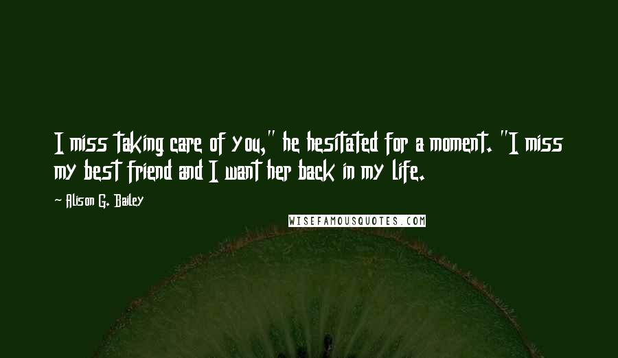 Alison G. Bailey Quotes: I miss taking care of you," he hesitated for a moment. "I miss my best friend and I want her back in my life.