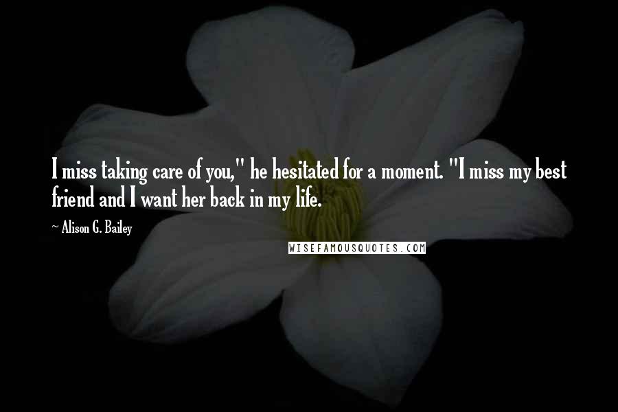 Alison G. Bailey Quotes: I miss taking care of you," he hesitated for a moment. "I miss my best friend and I want her back in my life.