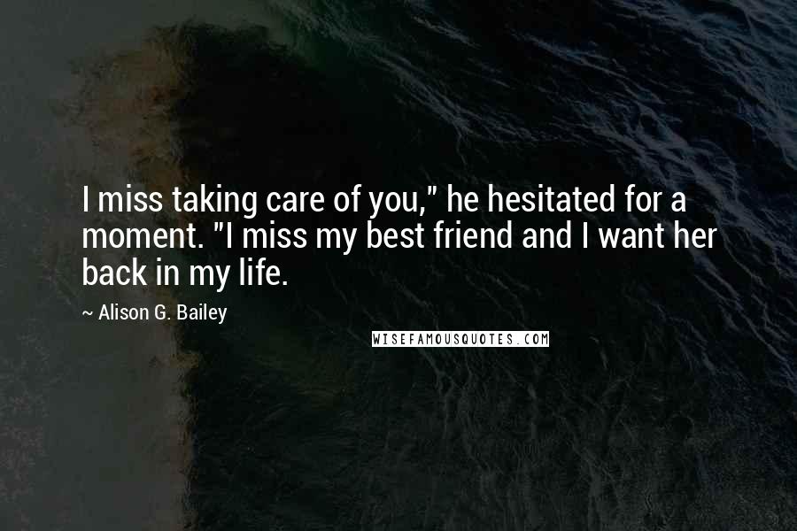 Alison G. Bailey Quotes: I miss taking care of you," he hesitated for a moment. "I miss my best friend and I want her back in my life.