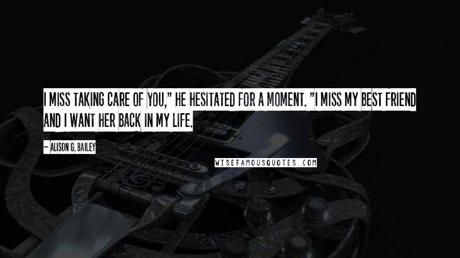 Alison G. Bailey Quotes: I miss taking care of you," he hesitated for a moment. "I miss my best friend and I want her back in my life.