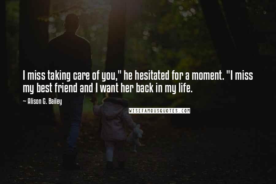 Alison G. Bailey Quotes: I miss taking care of you," he hesitated for a moment. "I miss my best friend and I want her back in my life.