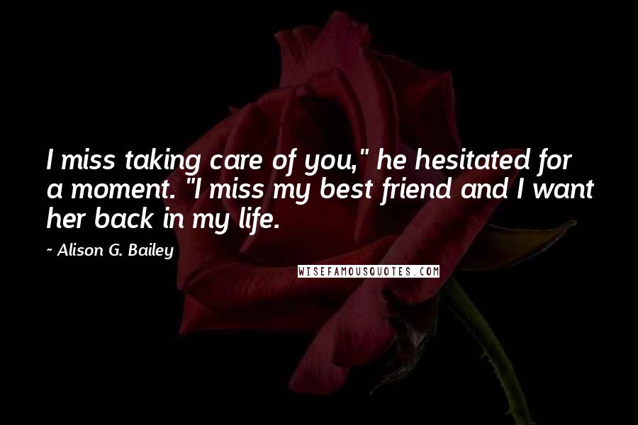 Alison G. Bailey Quotes: I miss taking care of you," he hesitated for a moment. "I miss my best friend and I want her back in my life.