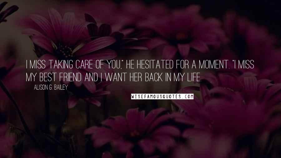 Alison G. Bailey Quotes: I miss taking care of you," he hesitated for a moment. "I miss my best friend and I want her back in my life.