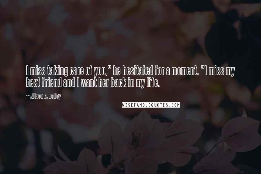 Alison G. Bailey Quotes: I miss taking care of you," he hesitated for a moment. "I miss my best friend and I want her back in my life.