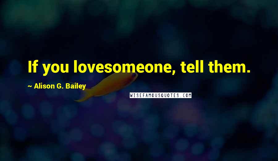 Alison G. Bailey Quotes: If you lovesomeone, tell them.