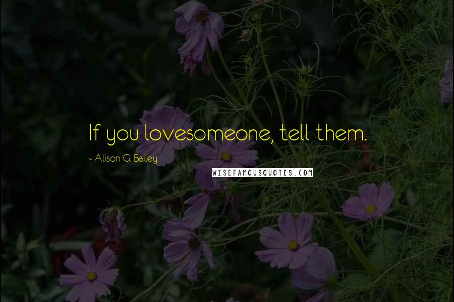 Alison G. Bailey Quotes: If you lovesomeone, tell them.