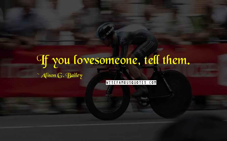 Alison G. Bailey Quotes: If you lovesomeone, tell them.