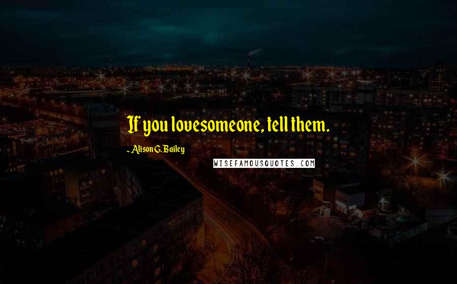 Alison G. Bailey Quotes: If you lovesomeone, tell them.