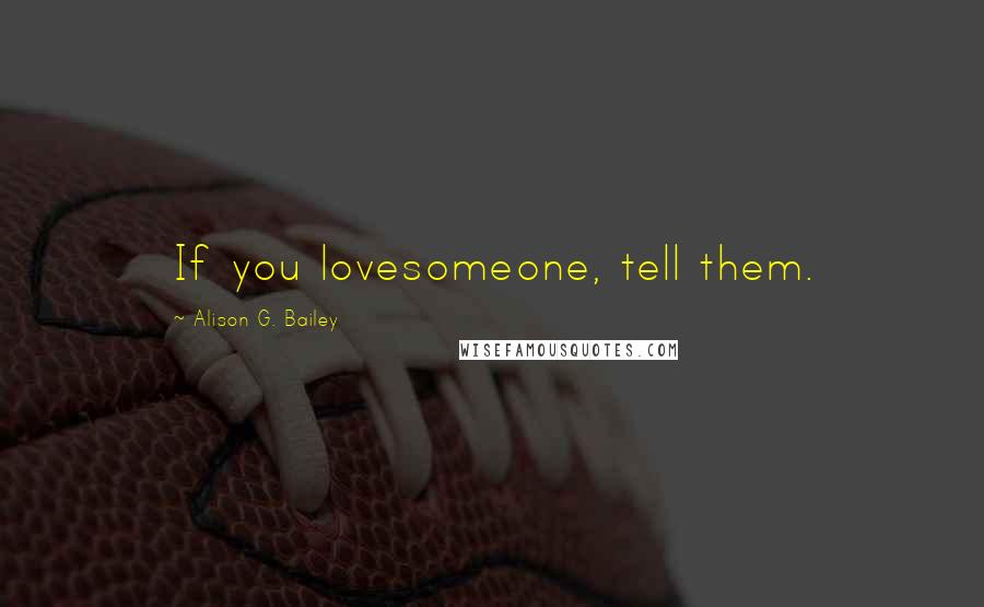 Alison G. Bailey Quotes: If you lovesomeone, tell them.