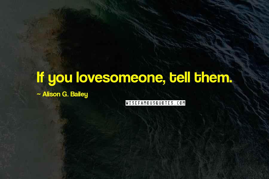 Alison G. Bailey Quotes: If you lovesomeone, tell them.