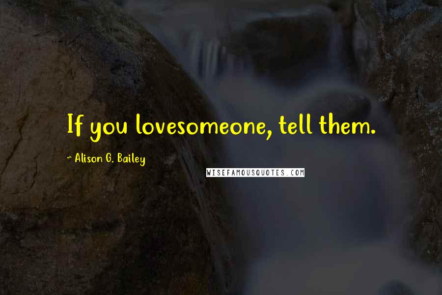 Alison G. Bailey Quotes: If you lovesomeone, tell them.