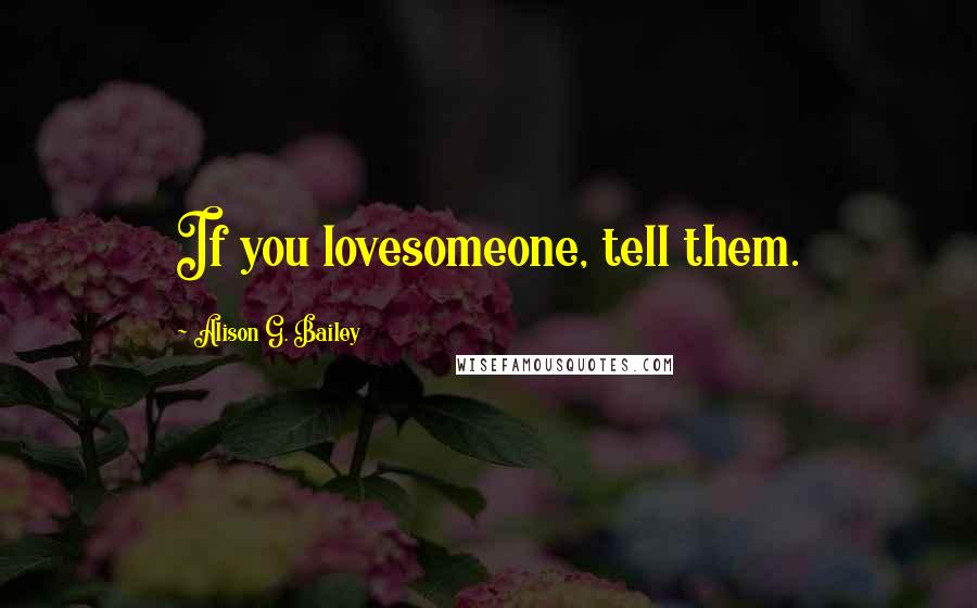 Alison G. Bailey Quotes: If you lovesomeone, tell them.