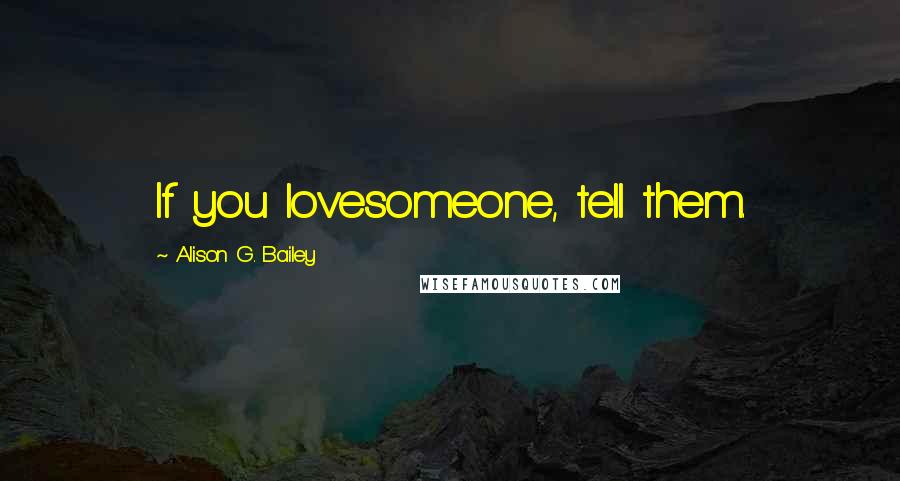 Alison G. Bailey Quotes: If you lovesomeone, tell them.