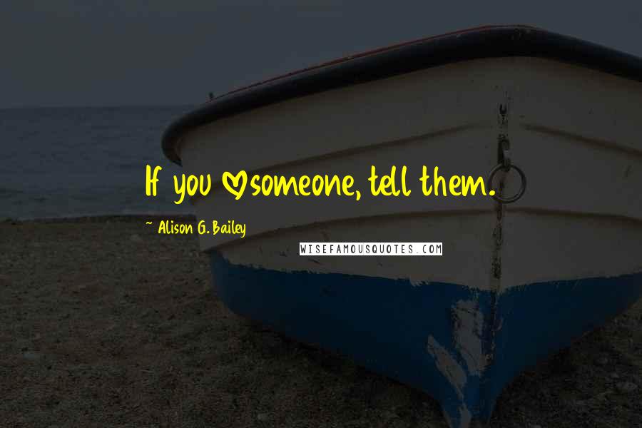 Alison G. Bailey Quotes: If you lovesomeone, tell them.