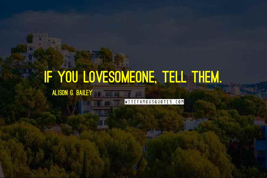 Alison G. Bailey Quotes: If you lovesomeone, tell them.