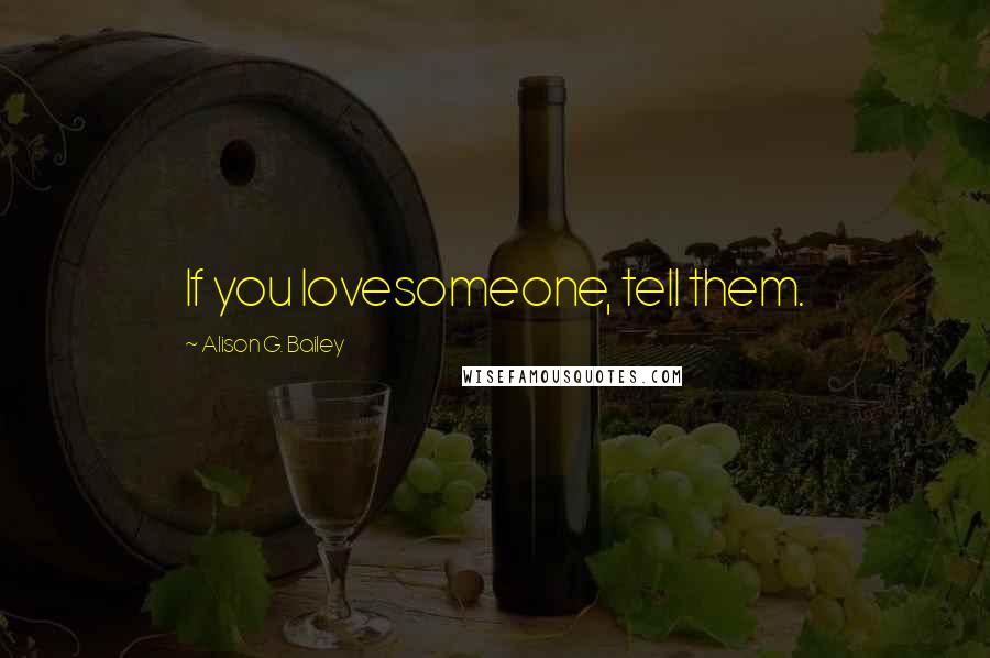 Alison G. Bailey Quotes: If you lovesomeone, tell them.