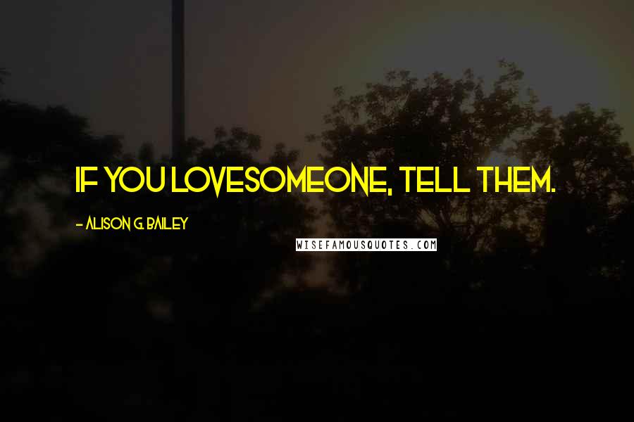 Alison G. Bailey Quotes: If you lovesomeone, tell them.