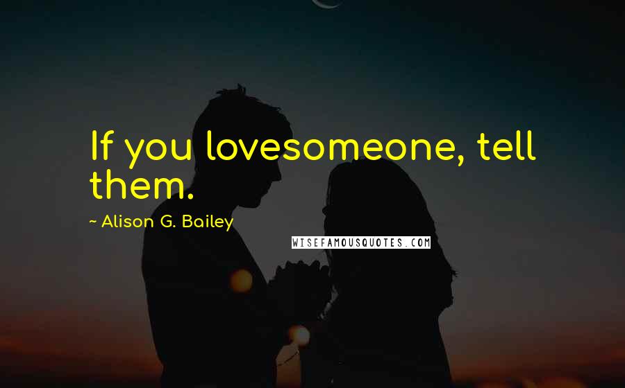 Alison G. Bailey Quotes: If you lovesomeone, tell them.