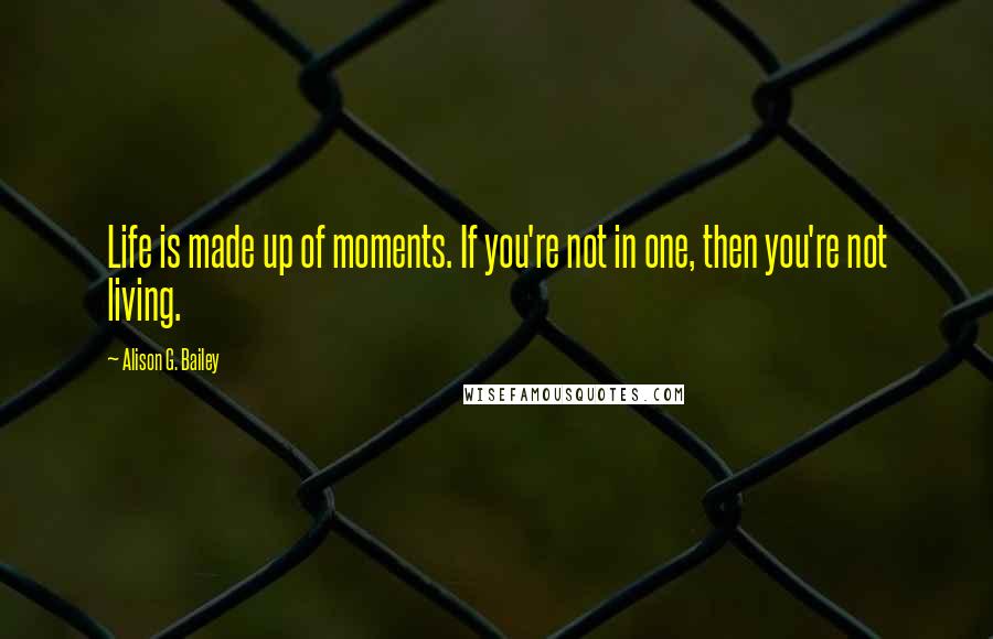 Alison G. Bailey Quotes: Life is made up of moments. If you're not in one, then you're not living.