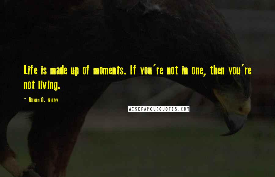 Alison G. Bailey Quotes: Life is made up of moments. If you're not in one, then you're not living.